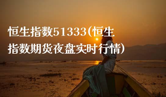 恒生指数51333(恒生指数期货夜盘实时行情)