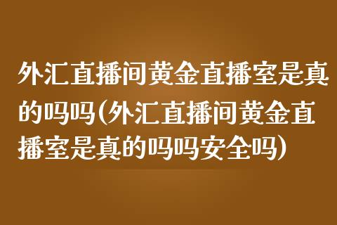 外汇直播间黄金直播室是真的吗吗(外汇直播间黄金直播室是真的吗吗安全吗)