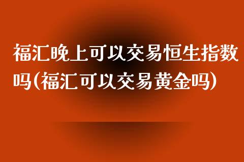 福汇晚上可以交易恒生指数吗(福汇可以交易黄金吗)