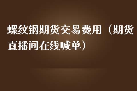 螺纹钢期货交易费用（期货直播间在线喊单）