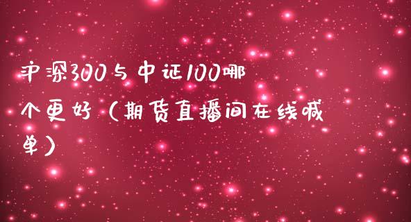 沪深300与中证100哪个更好（期货直播间在线喊单）