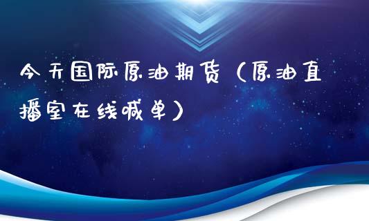 今天国际原油期货（原油直播室在线喊单）