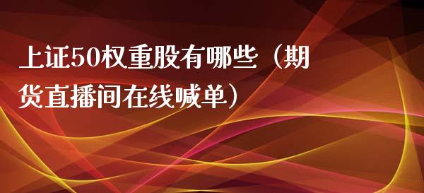 上证50权重股有哪些（期货直播间在线喊单）