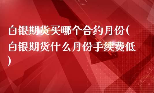 白银期货买哪个合约月份(白银期货什么月份手续费低)