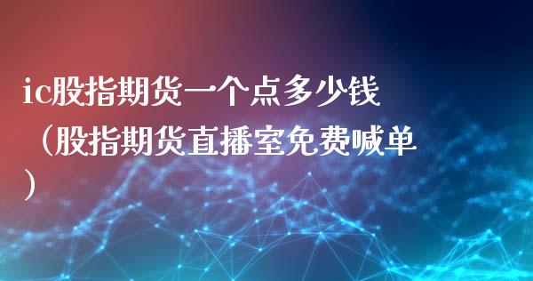 ic股指期货一个点多少钱（股指期货直播室免费喊单）