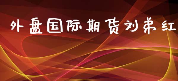 外盘国际期货刘弟红