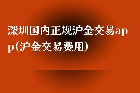 深圳国内正规沪金交易app(沪金交易费用)