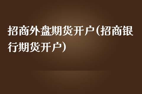 招商外盘期货开户(招商银行期货开户)