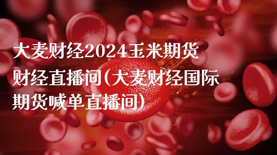 大麦财经2024玉米期货财经直播间(大麦财经国际期货喊单直播间)