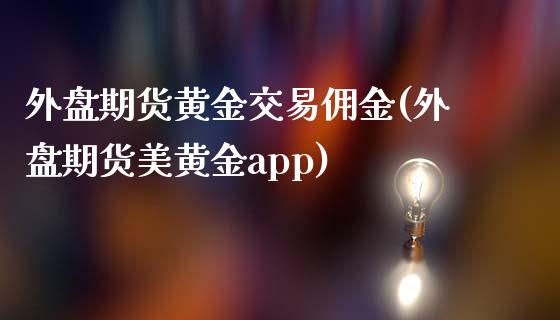 外盘期货黄金交易佣金(外盘期货美黄金app)