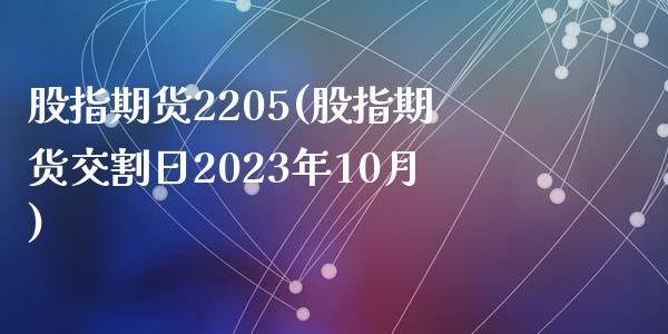 股指期货2205(股指期货交割日2023年10月)