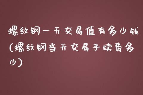 螺纹钢一天交易值有多少钱(螺纹钢当天交易手续费多少)