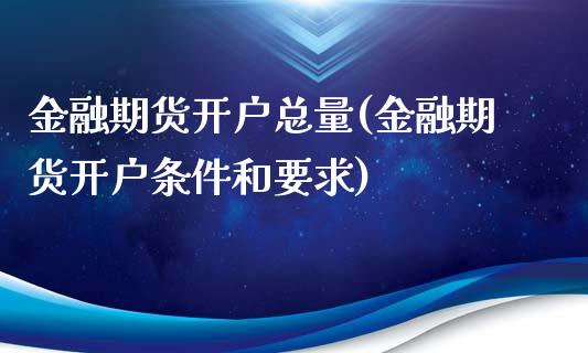 金融期货开户总量(金融期货开户条件和要求)