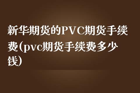 新华期货的PVC期货手续费(pvc期货手续费多少钱)