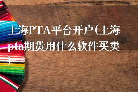 上海PTA平台开户(上海pta期货用什么软件买卖)