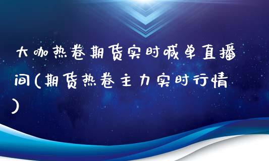 大咖热卷期货实时喊单直播间(期货热卷主力实时行情)