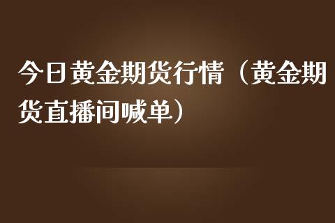 今日黄金期货行情（黄金期货直播间喊单）