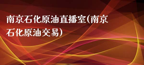 南京石化原油直播室(南京石化原油交易)