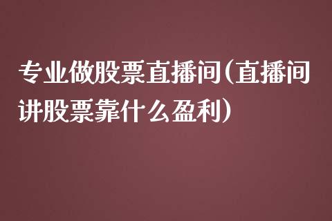 专业做股票直播间(直播间讲股票靠什么盈利)