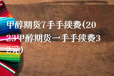 甲醇期货7手手续费(2023甲醇期货一手手续费32元)