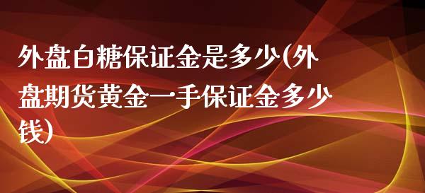 外盘白糖保证金是多少(外盘期货黄金一手保证金多少钱)