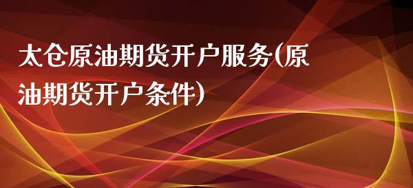 太仓原油期货开户服务(原油期货开户条件)