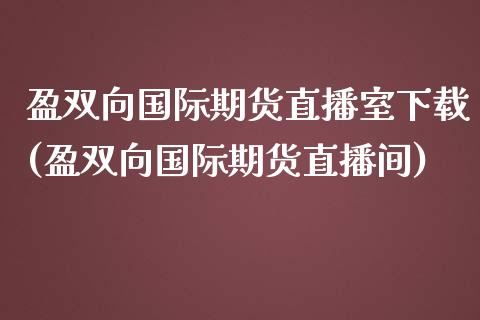 盈双向国际期货直播室下载(盈双向国际期货直播间)