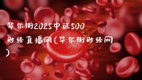 华尔街2025中证500财经直播间(华尔街财经网)