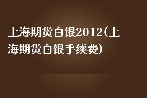 上海期货白银2012(上海期货白银手续费)