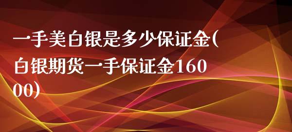 一手美白银是多少保证金(白银期货一手保证金16000)