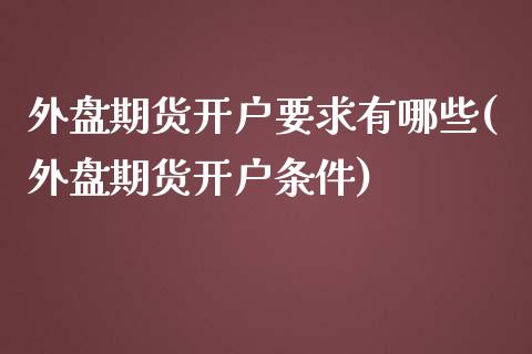 外盘期货开户要求有哪些(外盘期货开户条件)