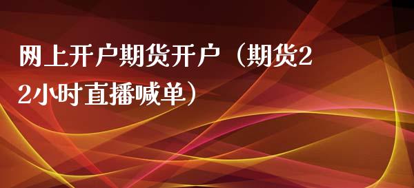 网上开户期货开户（期货22小时直播喊单）