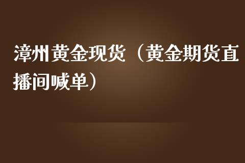 漳州黄金现货（黄金期货直播间喊单）