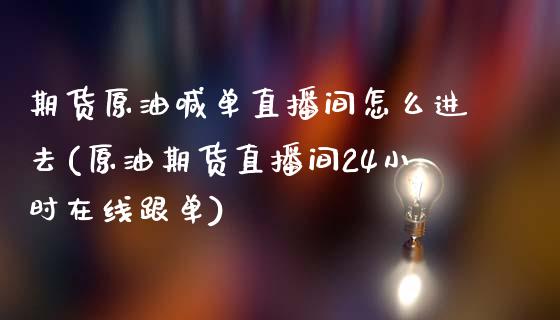 期货原油喊单直播间怎么进去(原油期货直播间24小时在线跟单)