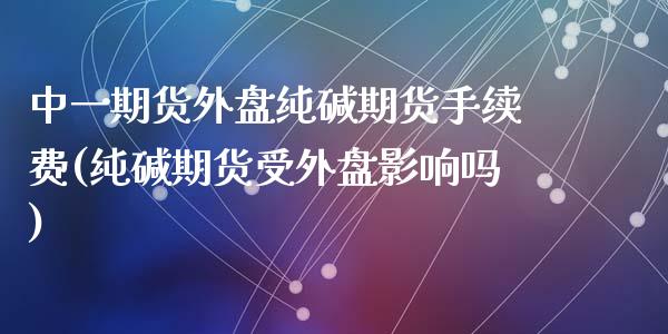 中一期货外盘纯碱期货手续费(纯碱期货受外盘影响吗)