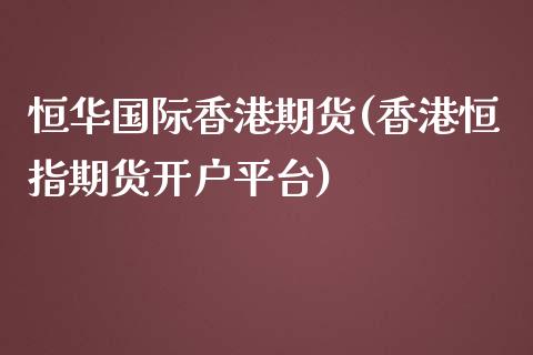 恒华国际香港期货(香港恒指期货开户平台)