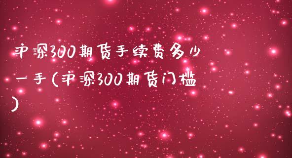 沪深300期货手续费多少一手(沪深300期货门槛)