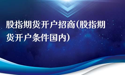 股指期货开户招商(股指期货开户条件国内)