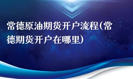 常德原油期货开户流程(常德期货开户在哪里)