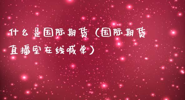 什么是国际期货（国际期货直播室在线喊单）