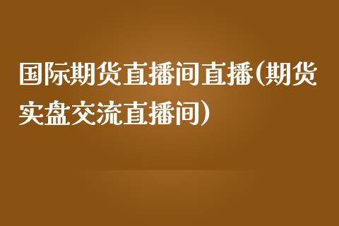 国际期货直播间直播(期货实盘交流直播间)