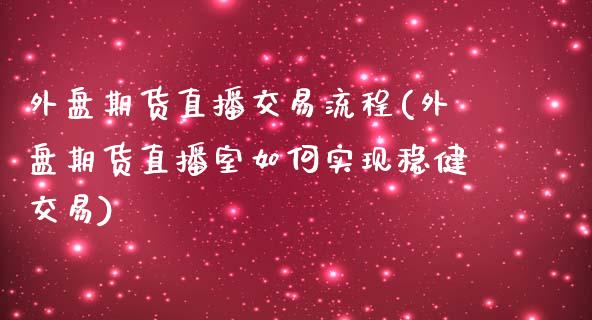 外盘期货直播交易流程(外盘期货直播室如何实现稳健交易)