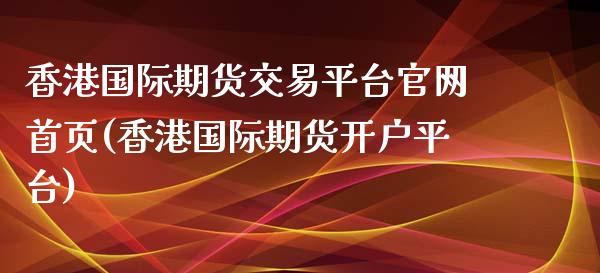 香港国际期货交易平台官网首页(香港国际期货开户平台)