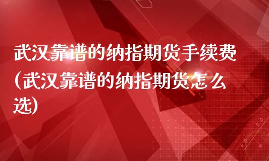 武汉靠谱的纳指期货手续费(武汉靠谱的纳指期货怎么选)