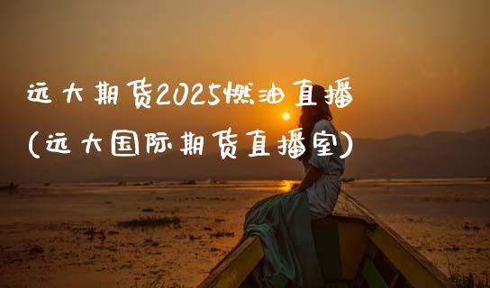 远大期货2025燃油直播(远大国际期货直播室)