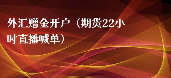 外汇赠金开户（期货22小时直播喊单）