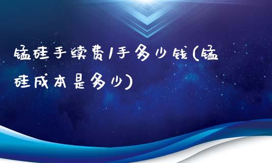 锰硅手续费1手多少钱(锰硅成本是多少)