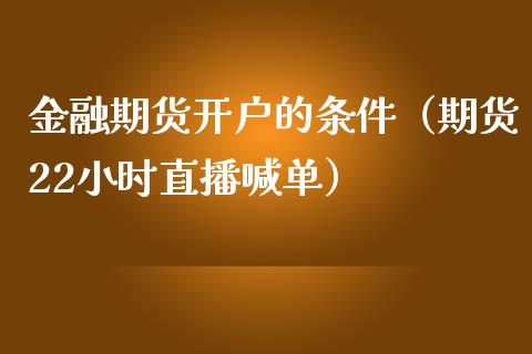 金融期货开户的条件（期货22小时直播喊单）