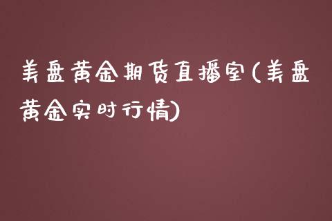 美盘黄金期货直播室(美盘黄金实时行情)