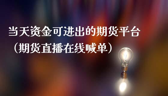 当天资金可进出的期货平台（期货直播在线喊单）